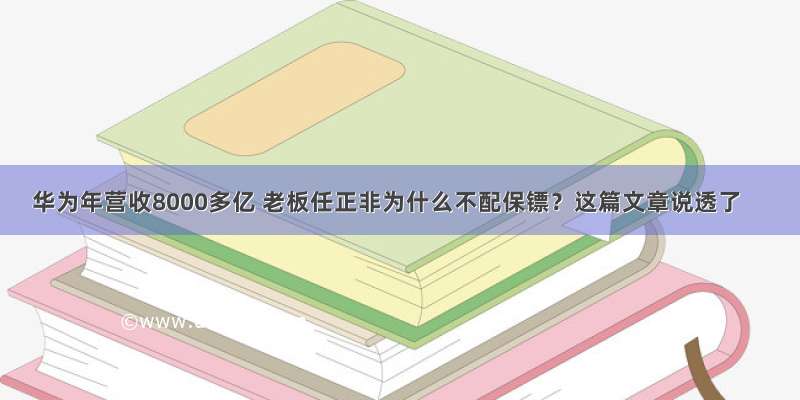 华为年营收8000多亿 老板任正非为什么不配保镖？这篇文章说透了