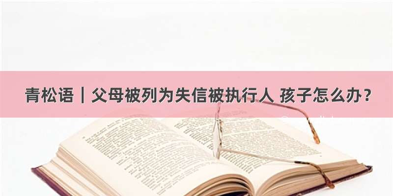 青松语｜父母被列为失信被执行人 孩子怎么办？