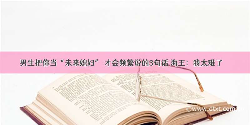 男生把你当“未来媳妇” 才会频繁说的3句话 海王：我太难了