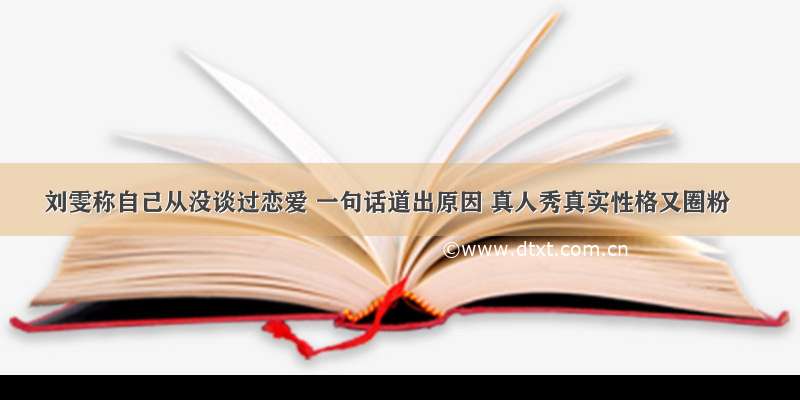 刘雯称自己从没谈过恋爱 一句话道出原因 真人秀真实性格又圈粉