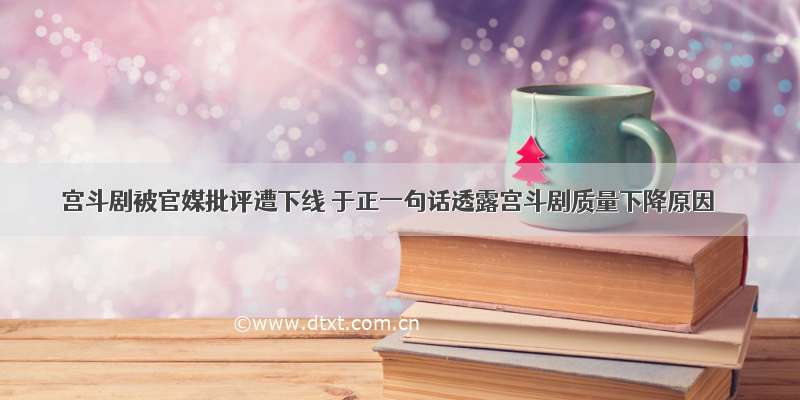 宫斗剧被官媒批评遭下线 于正一句话透露宫斗剧质量下降原因