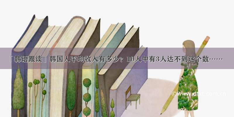 「韩语跟读」韩国人平均收入有多少？10人中有3人达不到这个数……