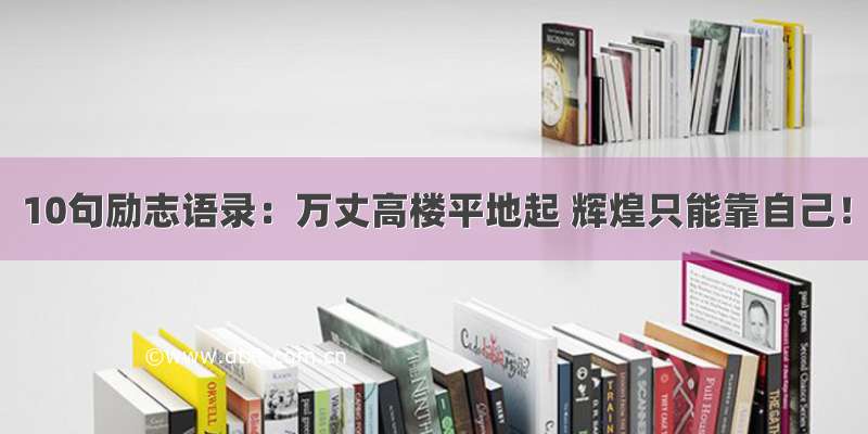 10句励志语录：万丈高楼平地起 辉煌只能靠自己！