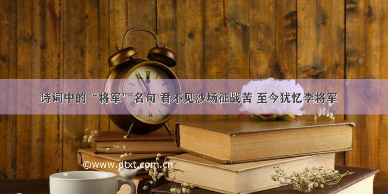 诗词中的“将军”名句 君不见沙场征战苦 至今犹忆李将军