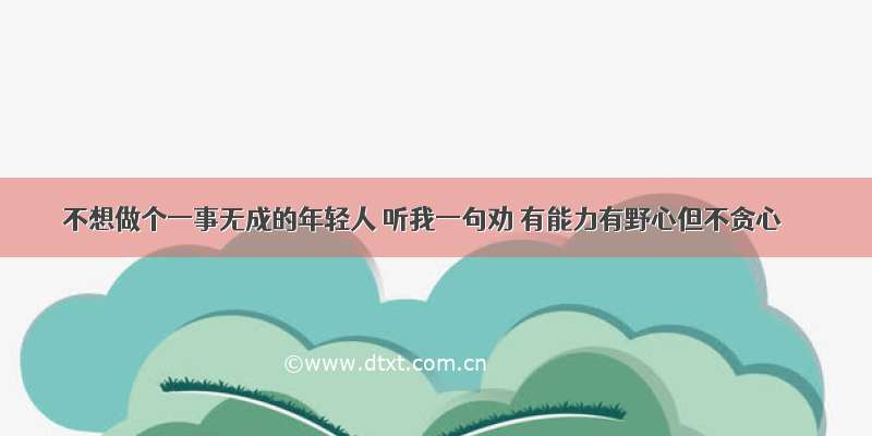 不想做个一事无成的年轻人 听我一句劝 有能力有野心但不贪心