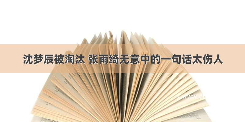 沈梦辰被淘汰 张雨绮无意中的一句话太伤人