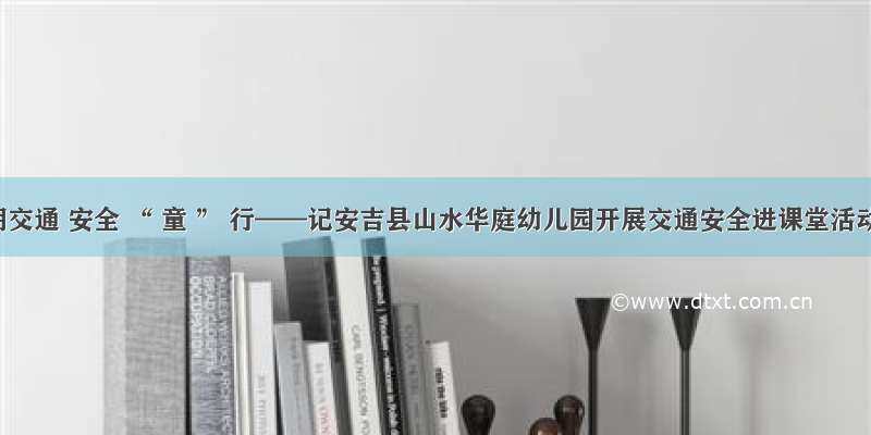 文明交通 安全 “ 童 ” 行——记安吉县山水华庭幼儿园开展交通安全进课堂活动