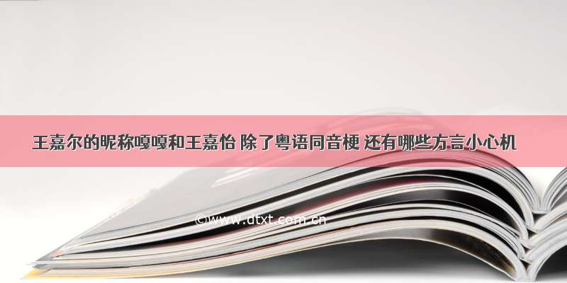 王嘉尔的昵称嘎嘎和王嘉怡 除了粤语同音梗 还有哪些方言小心机