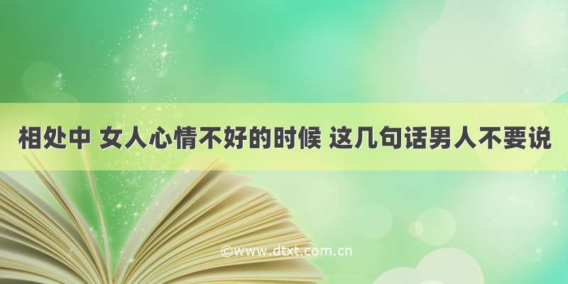 相处中 女人心情不好的时候 这几句话男人不要说