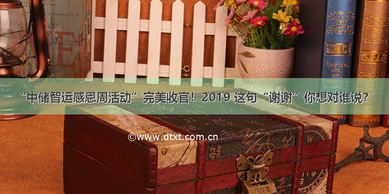 “中储智运感恩周活动”完美收官！2019 这句“谢谢”你想对谁说？