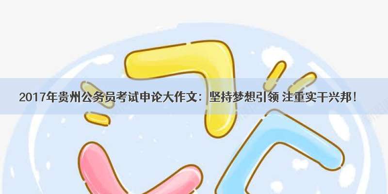 2017年贵州公务员考试申论大作文：坚持梦想引领 注重实干兴邦！