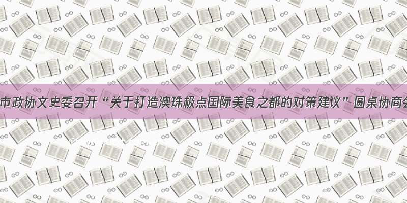 珠海市政协文史委召开“关于打造澳珠极点国际美食之都的对策建议”圆桌协商会