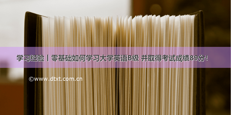 学习经验丨零基础如何学习大学英语B级 并取得考试成绩89分！