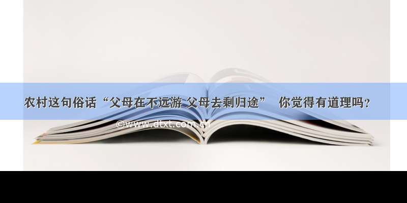 农村这句俗话“父母在不远游 父母去剩归途”  你觉得有道理吗？