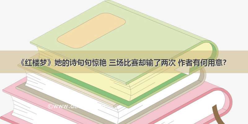 《红楼梦》她的诗句句惊艳 三场比赛却输了两次 作者有何用意？