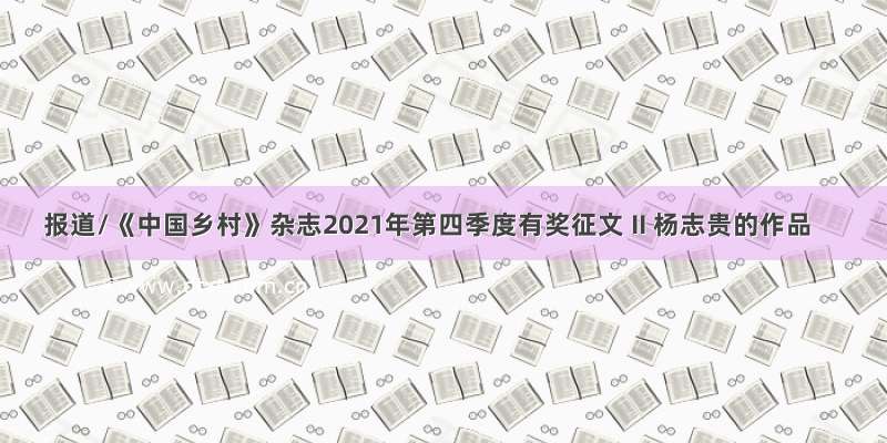 报道/《中国乡村》杂志2021年第四季度有奖征文 II 杨志贵的作品