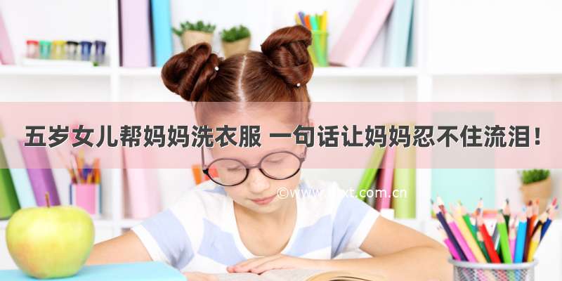 五岁女儿帮妈妈洗衣服 一句话让妈妈忍不住流泪！