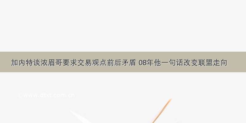 加内特谈浓眉哥要求交易观点前后矛盾 08年他一句话改变联盟走向