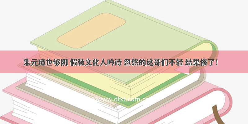 朱元璋也够阴 假装文化人吟诗 忽悠的这哥们不轻 结果惨了！