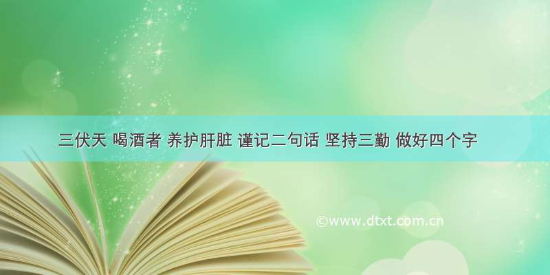 三伏天 喝酒者 养护肝脏 谨记二句话 坚持三勤 做好四个字