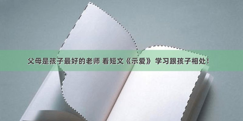 父母是孩子最好的老师 看短文《示爱》 学习跟孩子相处！