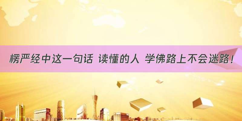 楞严经中这一句话 读懂的人 学佛路上不会迷路！