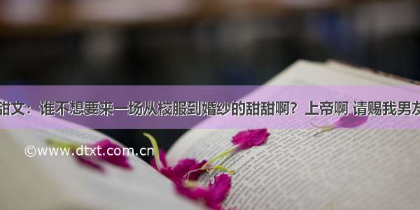 甜文：谁不想要来一场从校服到婚纱的甜甜啊？上帝啊 请赐我男友