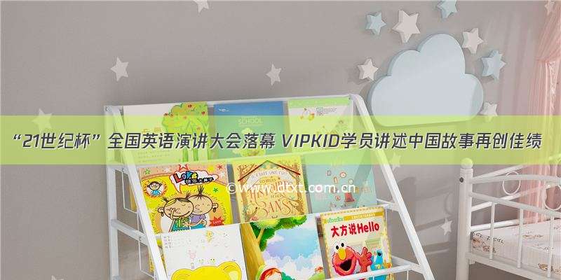 “21世纪杯”全国英语演讲大会落幕 VIPKID学员讲述中国故事再创佳绩