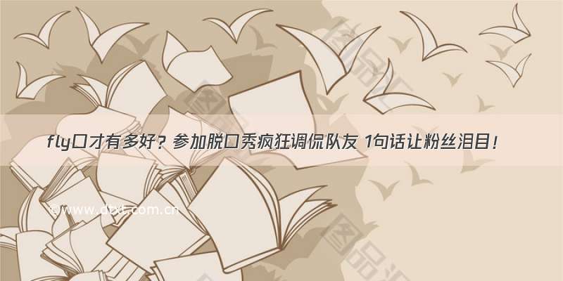 fly口才有多好？参加脱口秀疯狂调侃队友 1句话让粉丝泪目！