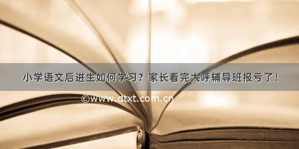 小学语文后进生如何学习？家长看完大呼辅导班报亏了！