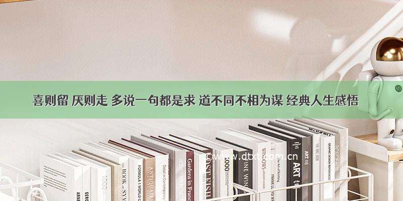 喜则留 厌则走 多说一句都是求 道不同不相为谋 经典人生感悟