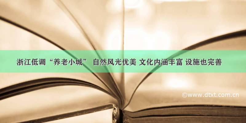 浙江低调“养老小城” 自然风光优美 文化内涵丰富 设施也完善