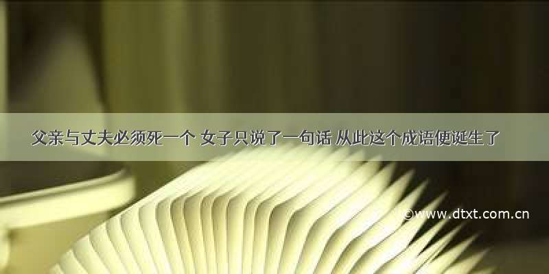 父亲与丈夫必须死一个 女子只说了一句话 从此这个成语便诞生了