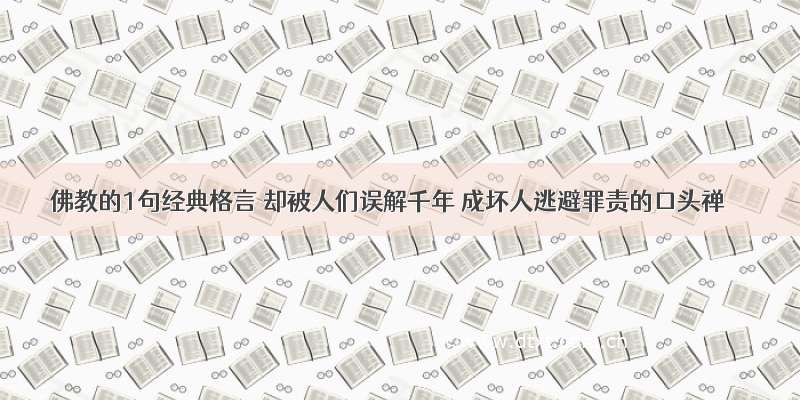 佛教的1句经典格言 却被人们误解千年 成坏人逃避罪责的口头禅