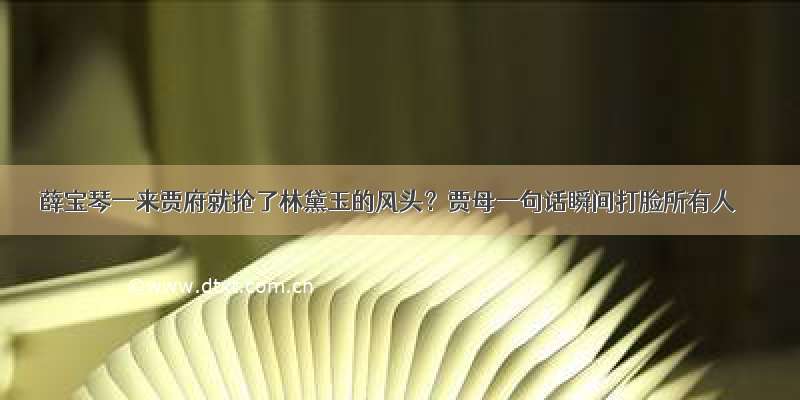 薛宝琴一来贾府就抢了林黛玉的风头？贾母一句话瞬间打脸所有人