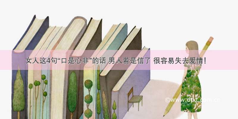 女人这4句“口是心非”的话 男人若是信了 很容易失去爱情！