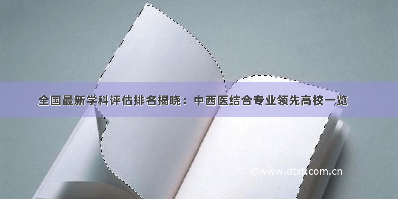 全国最新学科评估排名揭晓：中西医结合专业领先高校一览