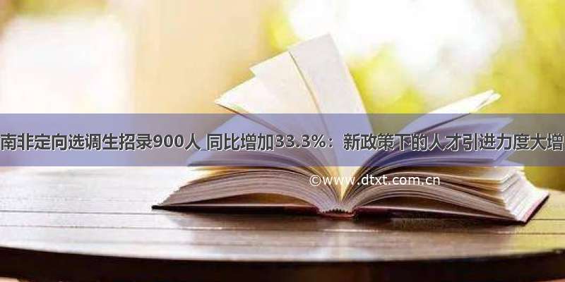 河南非定向选调生招录900人 同比增加33.3%：新政策下的人才引进力度大增