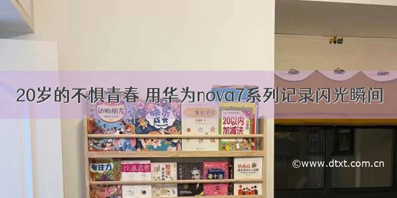 20岁的不惧青春 用华为nova7系列记录闪光瞬间