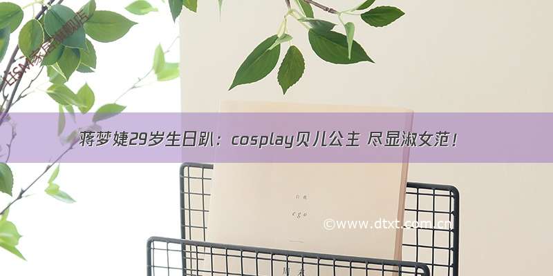 蒋梦婕29岁生日趴：cosplay贝儿公主 尽显淑女范！