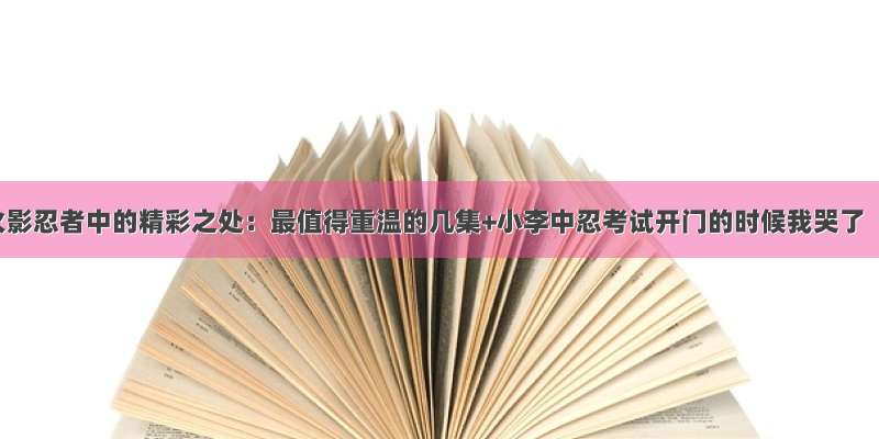 火影忍者中的精彩之处：最值得重温的几集+小李中忍考试开门的时候我哭了