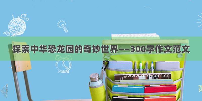 探索中华恐龙园的奇妙世界——300字作文范文