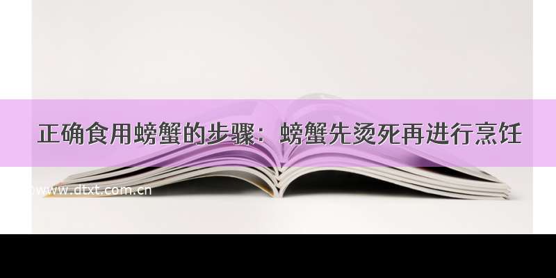 正确食用螃蟹的步骤：螃蟹先烫死再进行烹饪