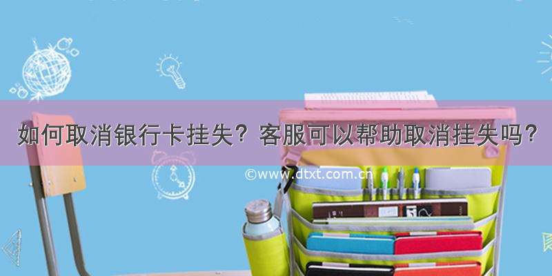 如何取消银行卡挂失？客服可以帮助取消挂失吗？