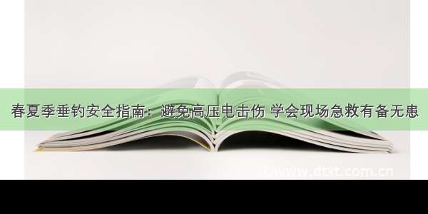 春夏季垂钓安全指南：避免高压电击伤 学会现场急救有备无患