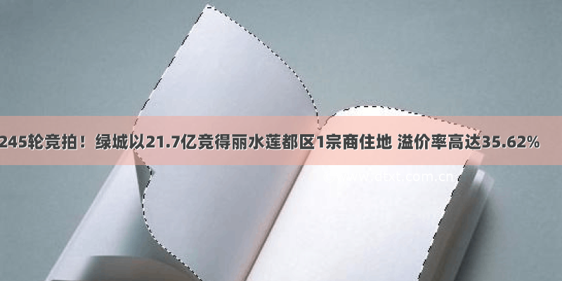 245轮竞拍！绿城以21.7亿竞得丽水莲都区1宗商住地 溢价率高达35.62%