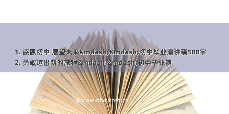 1. 感恩初中 展望未来——初中毕业演讲稿500字
2. 勇敢迈出新的旅程——初中毕业演