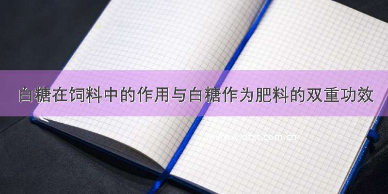 白糖在饲料中的作用与白糖作为肥料的双重功效