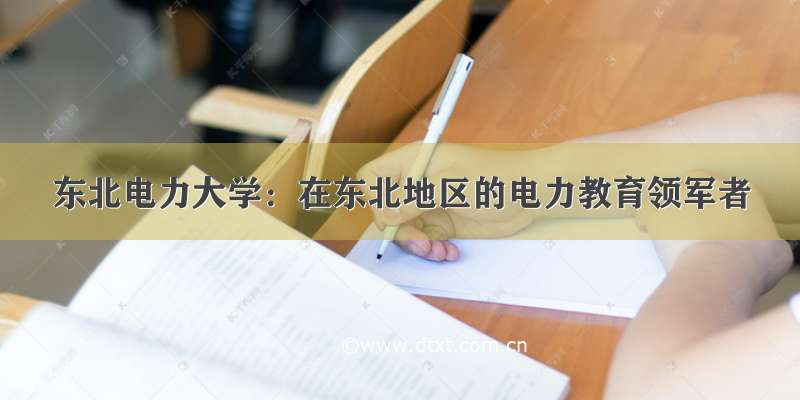 东北电力大学：在东北地区的电力教育领军者