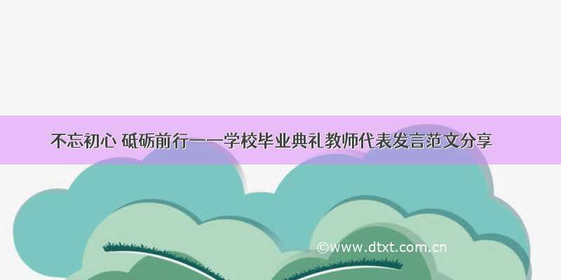 不忘初心 砥砺前行——学校毕业典礼教师代表发言范文分享